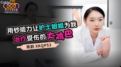 星空無限傳媒 XKQP53 用鈔能力讓護士姐姐為我治療受傷的大雞巴 陳韻