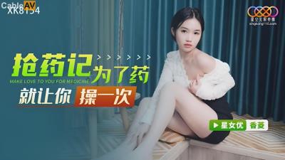 星空無限傳媒 XK8154 搶藥記 為了藥就讓你操一次 香菱